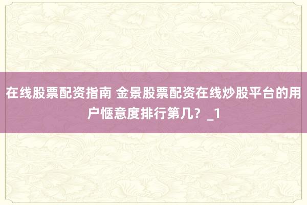 在线股票配资指南 金景股票配资在线炒股平台的用户惬意度排行第几？_1