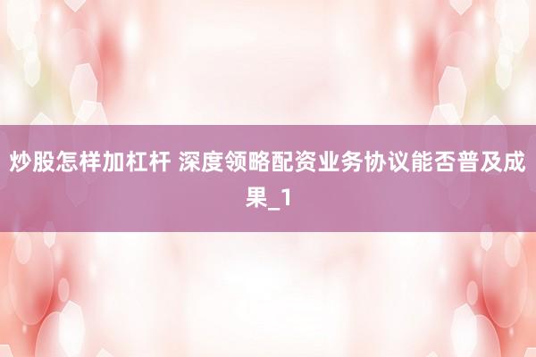 炒股怎样加杠杆 深度领略配资业务协议能否普及成果_1