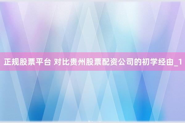 正规股票平台 对比贵州股票配资公司的初学经由_1
