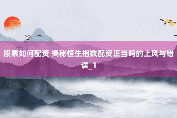 股票如何配资 揭秘恒生指数配资正当吗的上风与错误_1