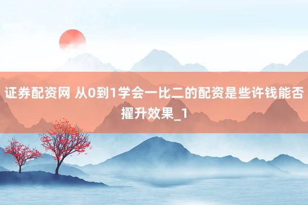 证券配资网 从0到1学会一比二的配资是些许钱能否擢升效果_1