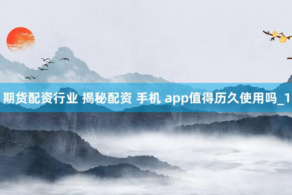 期货配资行业 揭秘配资 手机 app值得历久使用吗_1