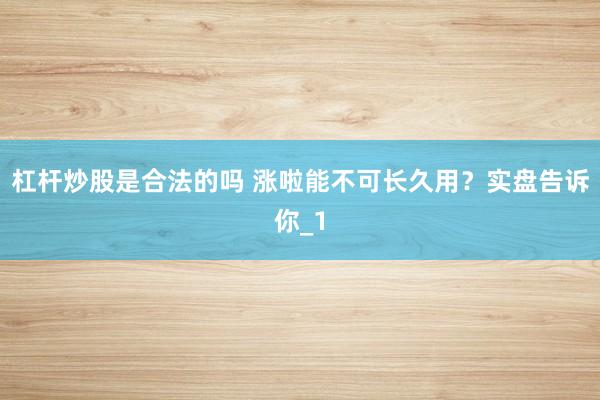 杠杆炒股是合法的吗 涨啦能不可长久用？实盘告诉你_1