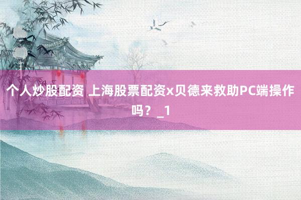 个人炒股配资 上海股票配资x贝德来救助PC端操作吗？_1