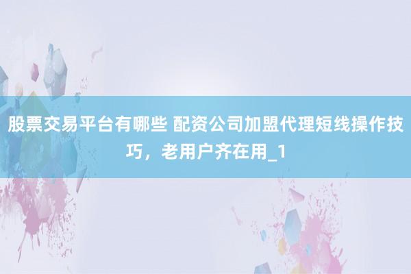 股票交易平台有哪些 配资公司加盟代理短线操作技巧，老用户齐在用_1