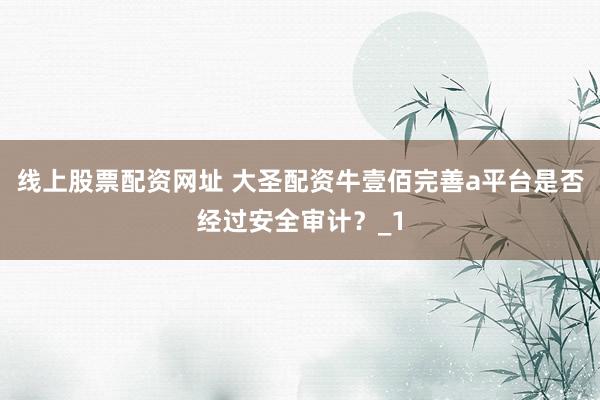 线上股票配资网址 大圣配资牛壹佰完善a平台是否经过安全审计?_1