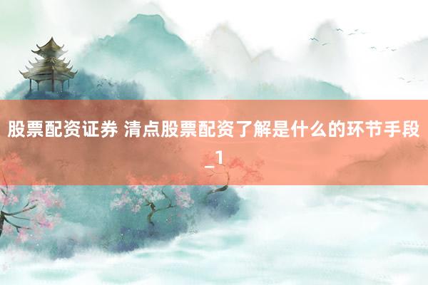股票配资证券 清点股票配资了解是什么的环节手段_1