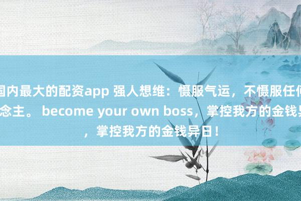 国内最大的配资app 强人想维：慑服气运，不慑服任何东说念主。 become your own boss，掌控我方的金钱异日！