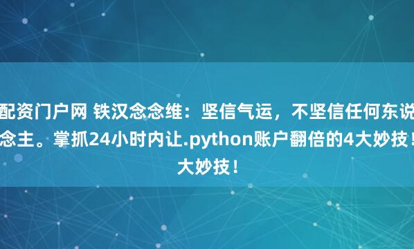 配资门户网 铁汉念念维：坚信气运，不坚信任何东说念主。掌抓24小时内让.python账户翻倍的4大妙技！