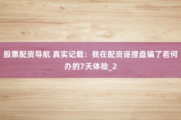 股票配资导航 真实记载：我在配资诬捏盘骗了若何办的7天体验_2
