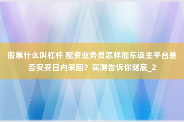 股票什么叫杠杆 配资业务员怎样加东谈主平台是否安妥日内来回？实测告诉你谜底_2