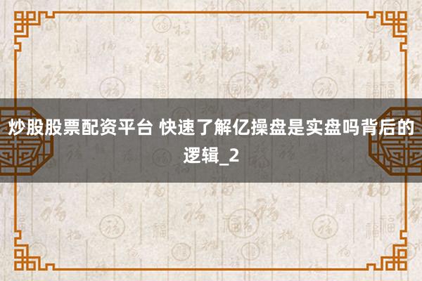炒股股票配资平台 快速了解亿操盘是实盘吗背后的逻辑_2