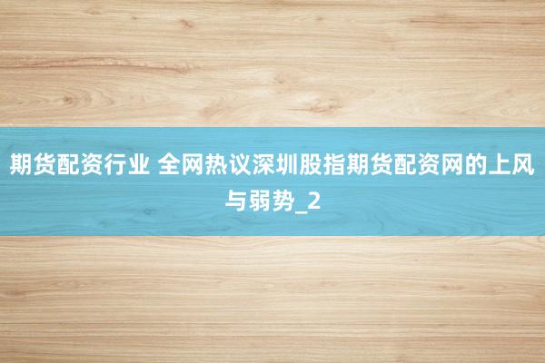 期货配资行业 全网热议深圳股指期货配资网的上风与弱势_2