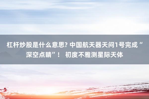 杠杆炒股是什么意思? 中国航天器天问1号完成“深空点睛”！ 初度不雅测星际天体