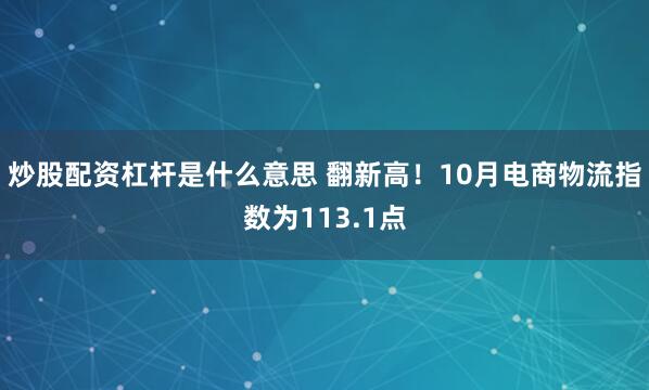炒股配资杠杆是什么意思 翻新高！10月电商物流指数为113.1点