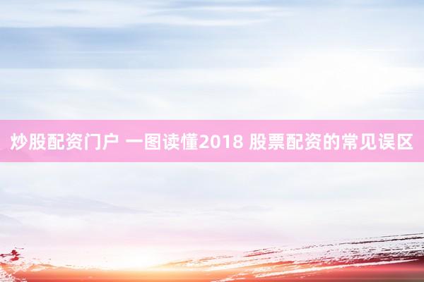 炒股配资门户 一图读懂2018 股票配资的常见误区