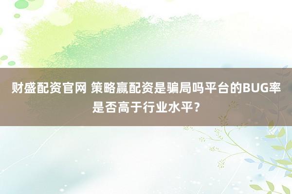 财盛配资官网 策略赢配资是骗局吗平台的BUG率是否高于行业水平？