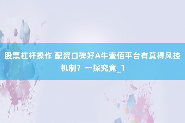 股票杠杆操作 配资口碑好A牛壹佰平台有莫得风控机制？一探究竟_1