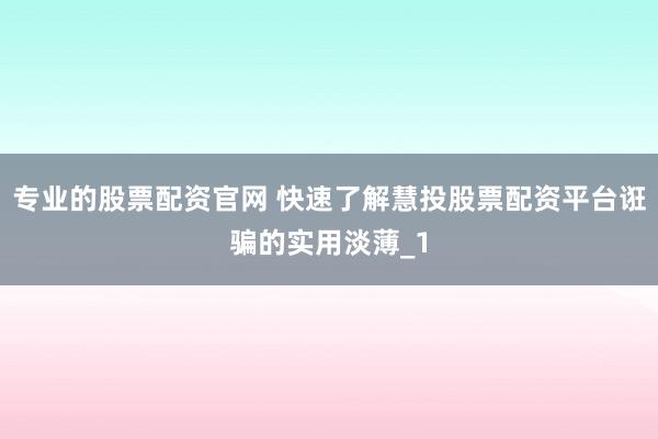 专业的股票配资官网 快速了解慧投股票配资平台诳骗的实用淡薄_1