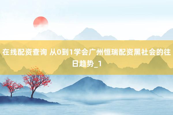 在线配资查询 从0到1学会广州恒瑞配资黑社会的往日趋势_1