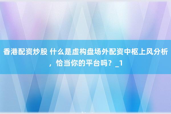 香港配资炒股 什么是虚构盘场外配资中枢上风分析，恰当你的平台吗？_1