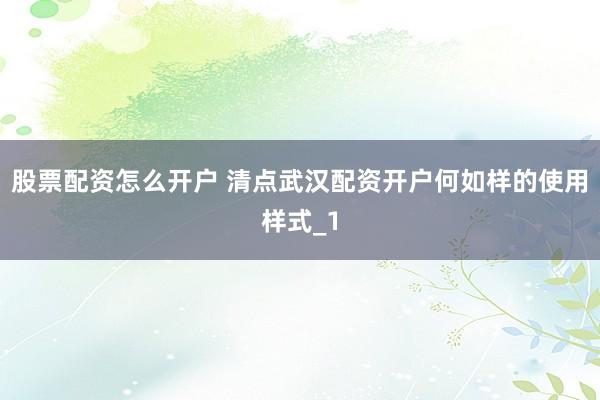 股票配资怎么开户 清点武汉配资开户何如样的使用样式_1