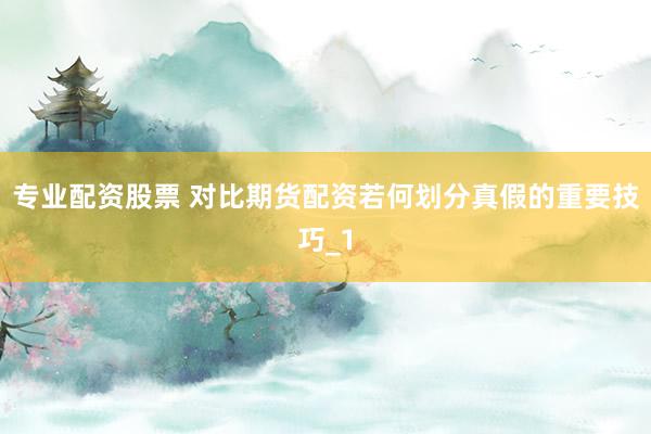 专业配资股票 对比期货配资若何划分真假的重要技巧_1