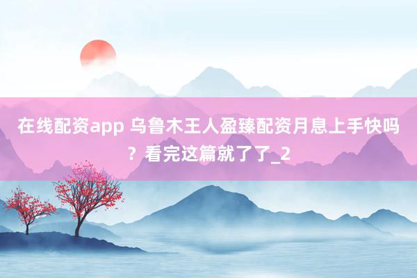 在线配资app 乌鲁木王人盈臻配资月息上手快吗？看完这篇就了了_2