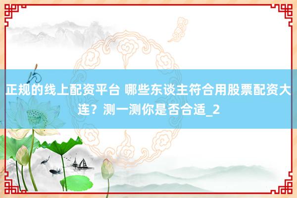 正规的线上配资平台 哪些东谈主符合用股票配资大连？测一测你是否合适_2