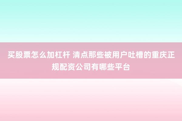 买股票怎么加杠杆 清点那些被用户吐槽的重庆正规配资公司有哪些平台