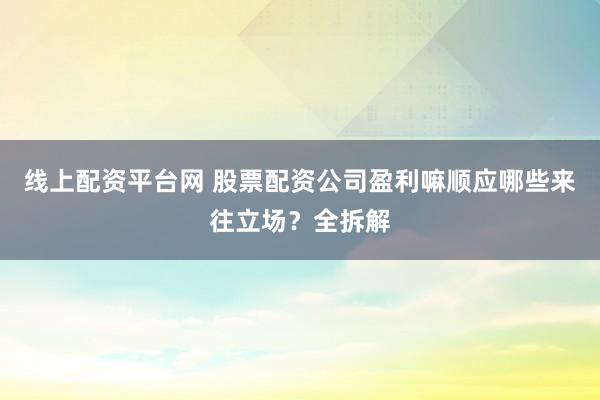 线上配资平台网 股票配资公司盈利嘛顺应哪些来往立场？全拆解