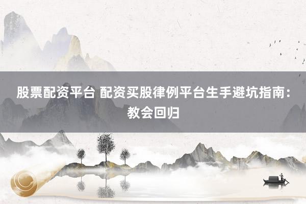 股票配资平台 配资买股律例平台生手避坑指南：教会回归