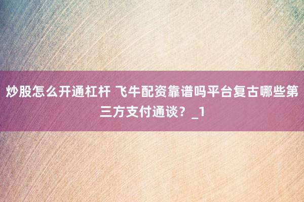 炒股怎么开通杠杆 飞牛配资靠谱吗平台复古哪些第三方支付通谈？_1