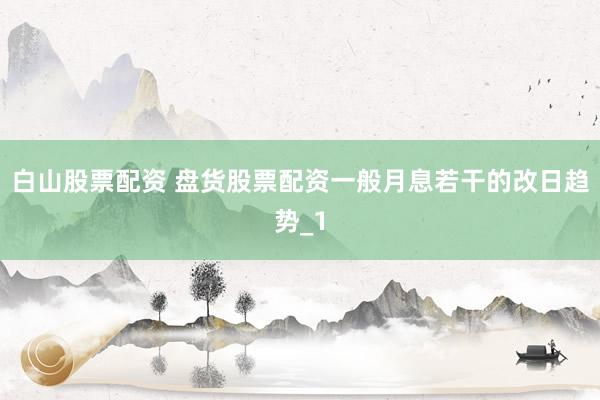 白山股票配资 盘货股票配资一般月息若干的改日趋势_1