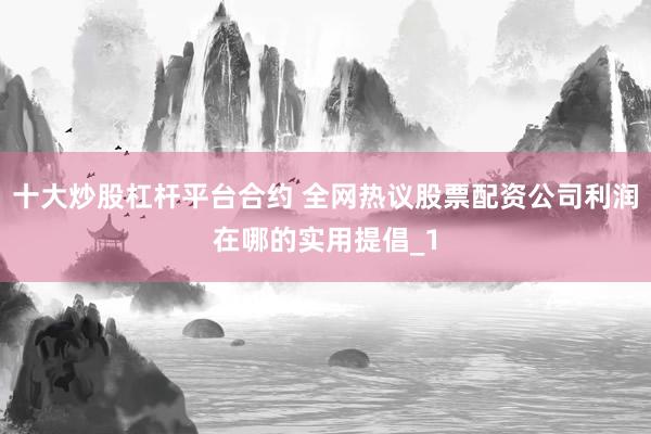 十大炒股杠杆平台合约 全网热议股票配资公司利润在哪的实用提倡_1