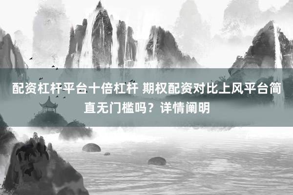 配资杠杆平台十倍杠杆 期权配资对比上风平台简直无门槛吗？详情阐明