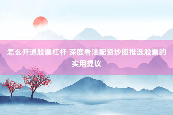怎么开通股票杠杆 深度看法配资炒股推选股票的实用提议