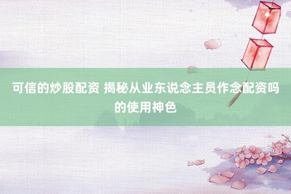 可信的炒股配资 揭秘从业东说念主员作念配资吗的使用神色