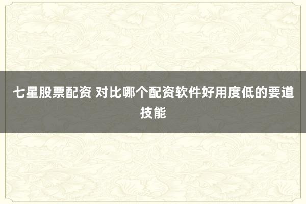 七星股票配资 对比哪个配资软件好用度低的要道技能