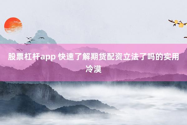 股票杠杆app 快速了解期货配资立法了吗的实用冷漠