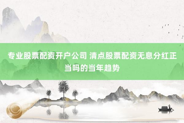 专业股票配资开户公司 清点股票配资无息分红正当吗的当年趋势