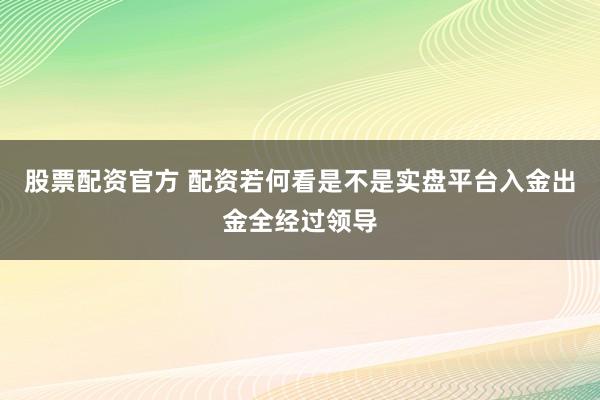 股票配资官方 配资若何看是不是实盘平台入金出金全经过领导
