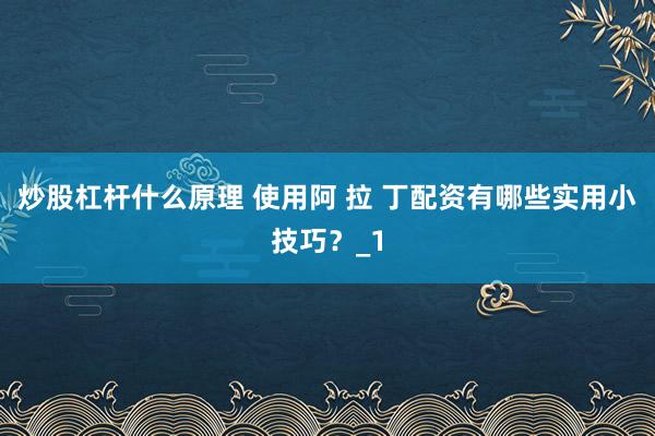 炒股杠杆什么原理 使用阿 拉 丁配资有哪些实用小技巧？_1