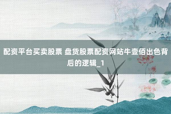 配资平台买卖股票 盘货股票配资网站牛壹佰出色背后的逻辑_1