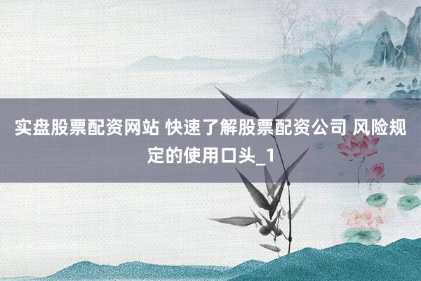 实盘股票配资网站 快速了解股票配资公司 风险规定的使用口头_1