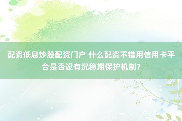配资低息炒股配资门户 什么配资不错用信用卡平台是否设有沉稳期保护机制？