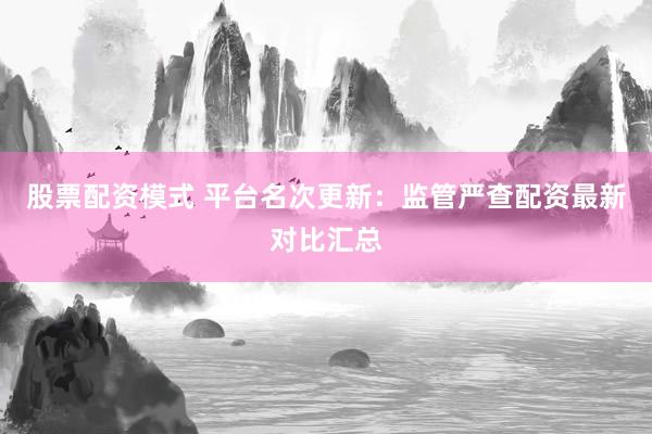 股票配资模式 平台名次更新：监管严查配资最新对比汇总