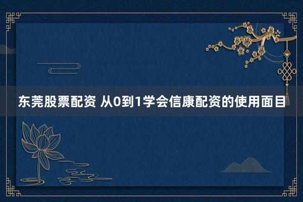 东莞股票配资 从0到1学会信康配资的使用面目