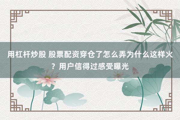 用杠杆炒股 股票配资穿仓了怎么弄为什么这样火？用户信得过感受曝光