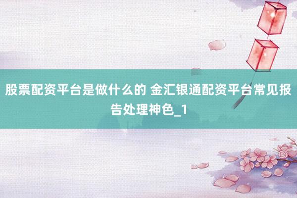 股票配资平台是做什么的 金汇银通配资平台常见报告处理神色_1